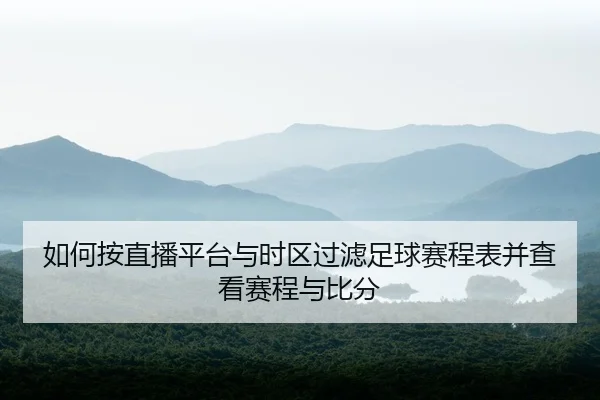 如何按直播平台与时区过滤足球赛程表并查看赛程与比分